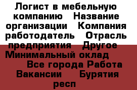 Логист в мебельную компанию › Название организации ­ Компания-работодатель › Отрасль предприятия ­ Другое › Минимальный оклад ­ 20 000 - Все города Работа » Вакансии   . Бурятия респ.